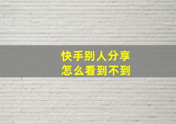 快手别人分享 怎么看到不到